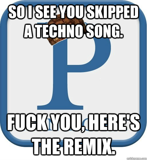 So I see you skipped a techno song. Fuck you, here's the remix.  