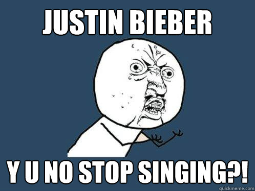 justin bieber y u no stop singing?! - justin bieber y u no stop singing?!  Y U No