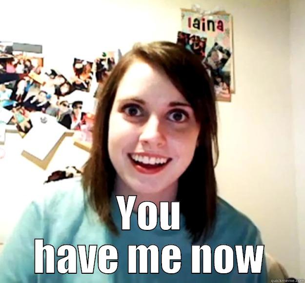  YOU HAVE ME NOW Overly Attached Girlfriend