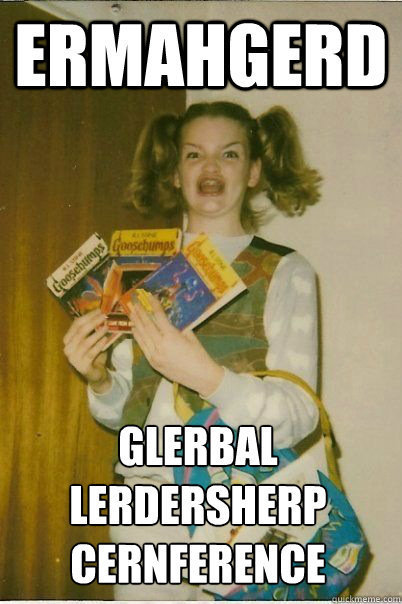 ERMAHGERD GLERBAL LERDERSHERP CERNFERENCE  ERMAHGERD