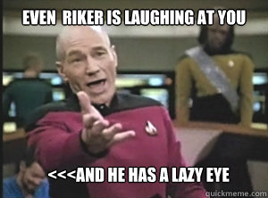 even  Riker is laughing at you <<<and he has a lazy eye  Annoyed Picard