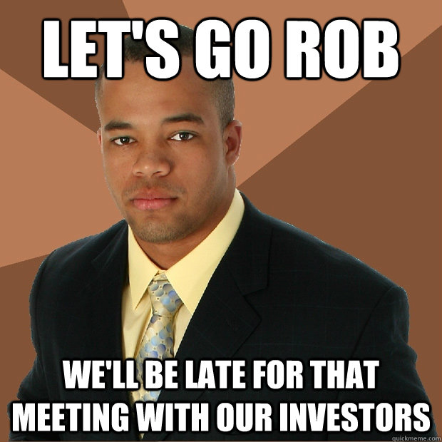 let's go rob we'll be late for that meeting with our investors  Successful Black Man