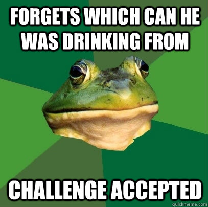 Forgets which can he was drinking from Challenge accepted  Foul Bachelor Frog