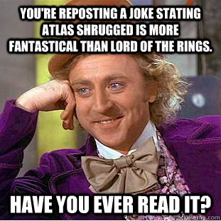 You're reposting a joke stating Atlas Shrugged is more fantastical than Lord of the Rings. Have you ever read it?  Condescending Wonka