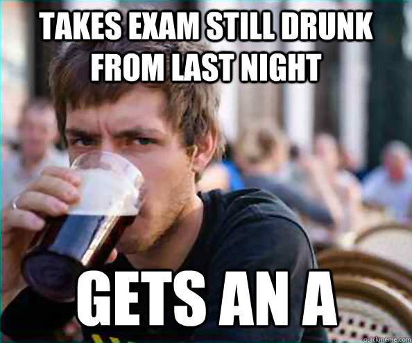 Takes exam still drunk from last night gets an a  College Senior