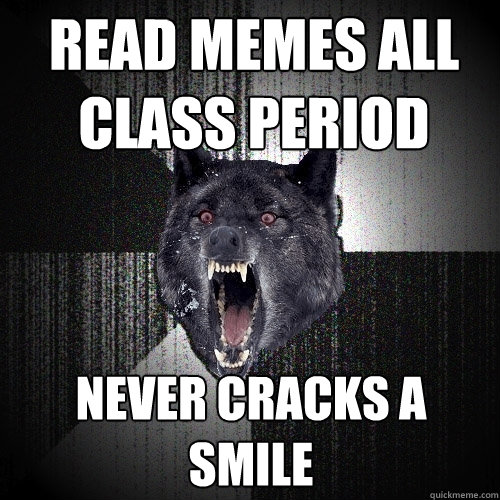 read memes all class period never cracks a smile  Insanity Wolf