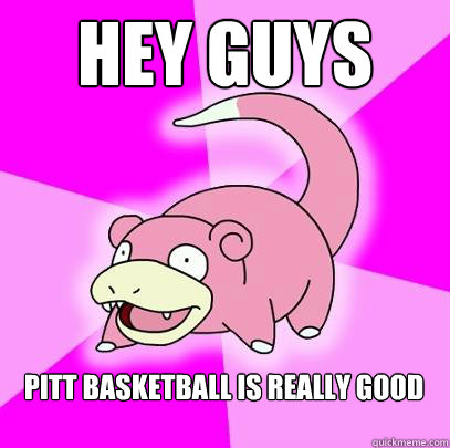 Hey Guys Pitt Basketball is really good  Slowpoke