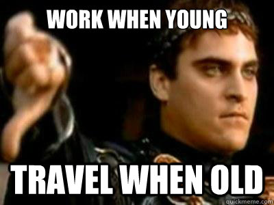 work when young travel when old  Downvoting Roman