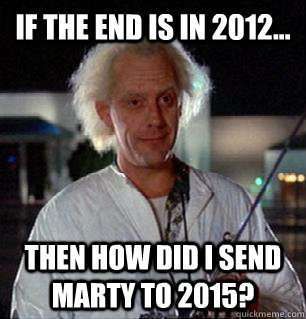 if the end is in 2012... then how did i send marty to 2015?  Scumbag Doc Brown