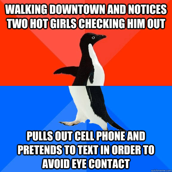 walking downtown and notices two hot girls checking him out pulls out cell phone and pretends to text in order to avoid eye contact  Socially Awesome Awkward Penguin