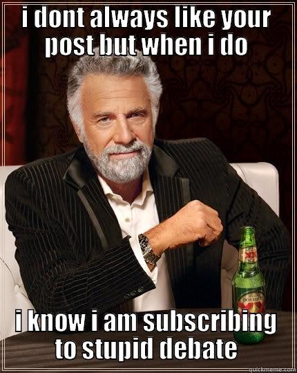 I DONT ALWAYS LIKE YOUR POST BUT WHEN I DO I KNOW I AM SUBSCRIBING TO STUPID DEBATE The Most Interesting Man In The World