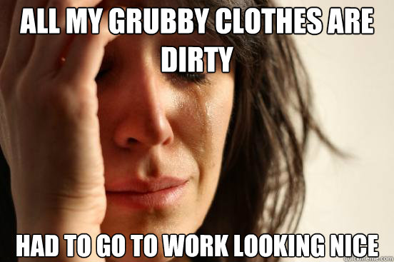 All my grubby clothes are dirty Had to go to work looking nice  First World Problems