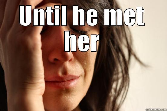 UNTIL HE MET HER  First World Problems