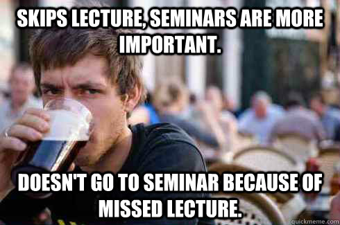 Skips lecture, seminars are more important. Doesn't go to seminar because of missed lecture. - Skips lecture, seminars are more important. Doesn't go to seminar because of missed lecture.  Lazy College Senior