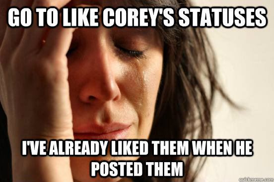 go to like corey's statuses i've already liked them when he posted them  First World Problems
