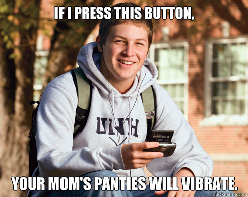if i press this button, Your Mom's panties will vibrate.  College Freshman