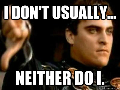 i don't usually... neither do i.  Downvoting Roman