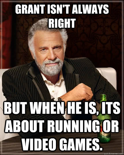 Grant isn't always right but when he is, its about running or video games.  The Most Interesting Man In The World