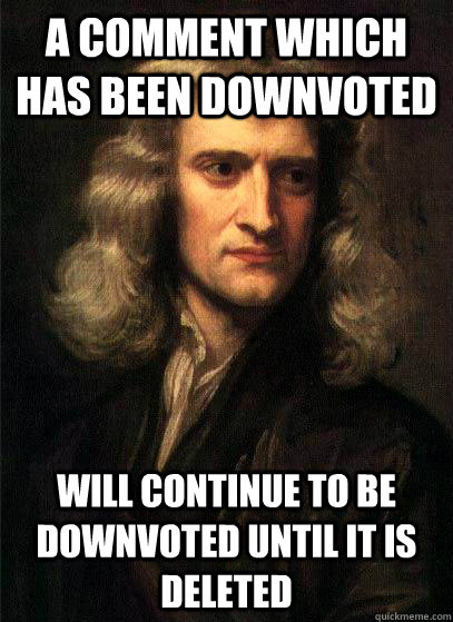 A comment which has been downvoted will continue to be downvoted until it is deleted - A comment which has been downvoted will continue to be downvoted until it is deleted  Sir Isaac Newton