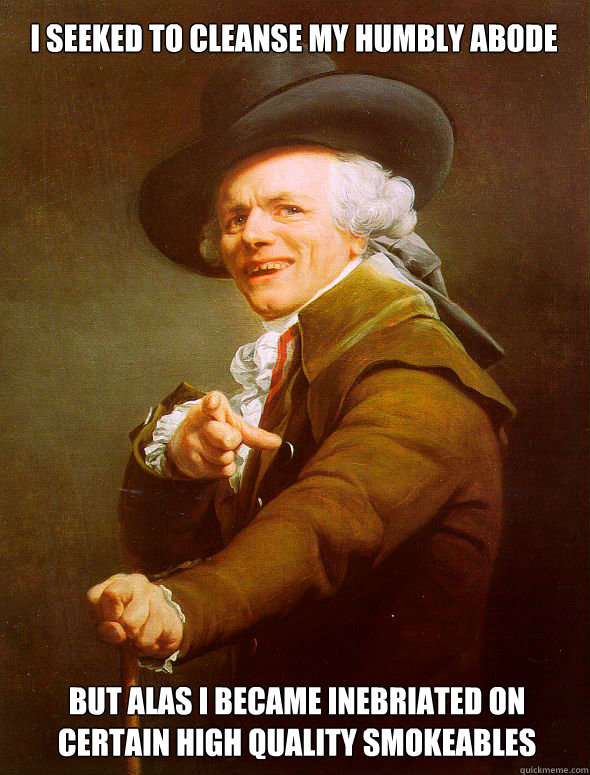 I seeked to cleanse my humbly abode  but alas I became inebriated on certain high quality smokeables - I seeked to cleanse my humbly abode  but alas I became inebriated on certain high quality smokeables  Joseph Ducreux