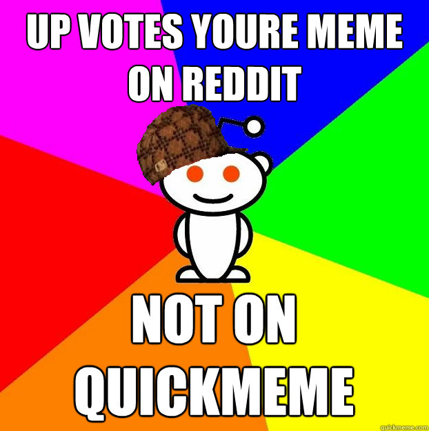 UP VOTES YOURE MEME ON REDDIT NOT ON QUICKMEME  Scumbag Redditor