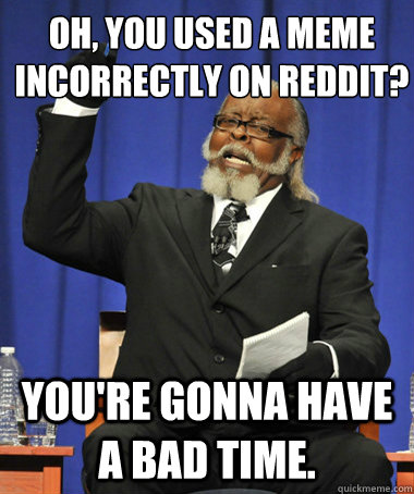 oh, you used a meme incorrectly on reddit? you're gonna have a bad time.  The Rent Is Too Damn High