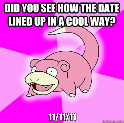 Did you see how the date lined up in a cool way? 11/11/11  Slowpoke
