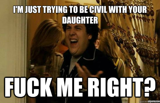 I'm just trying to be civil with your daughter fuck me right? - I'm just trying to be civil with your daughter fuck me right?  Jonah Hill - Fuck me right