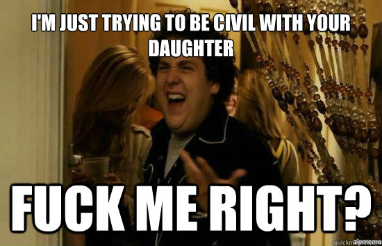 I'm just trying to be civil with your daughter fuck me right?  Jonah Hill - Fuck me right