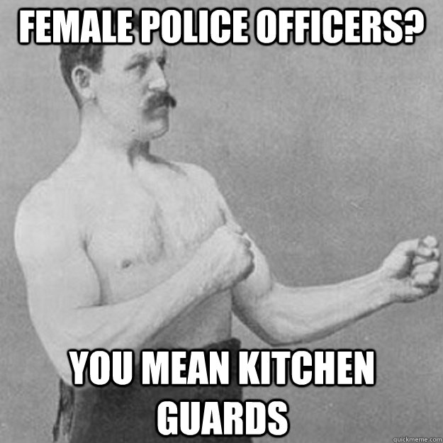 female police officers? you mean kitchen guards  overly manly man