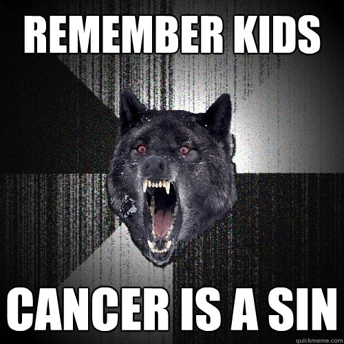 Remember kids CANCER IS A SIN 
  Insanity Wolf
