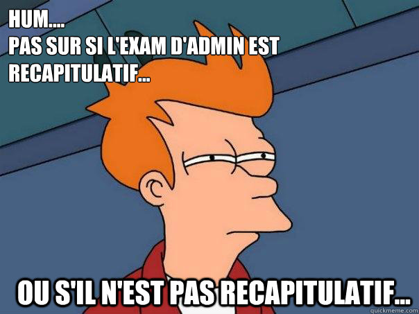 hum....
pas sur si l'exam d'admin est recapitulatif... Ou s'il n'est PAS recapitulatif...  Futurama Fry