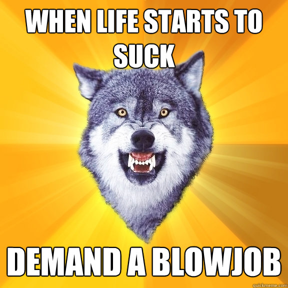 When life starts to suck Demand a blowjob  Courage Wolf