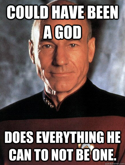 Could have been a god Does everything he can to not be one. - Could have been a god Does everything he can to not be one.  Good Guy Picard