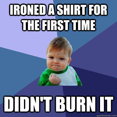 Ironed a shirt for the first time Didn't burn it  Success Kid