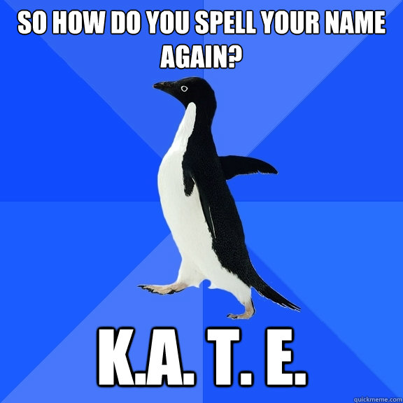 So how do you spell your name again? K.a. t. e.  Socially Awkward Penguin