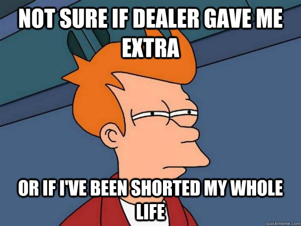 Not sure if dealer gave me extra Or if I've been shorted my whole life - Not sure if dealer gave me extra Or if I've been shorted my whole life  Futurama Fry