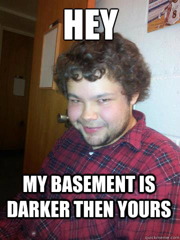 Hey My basement is darker then yours  Creepy Corey the Rapist