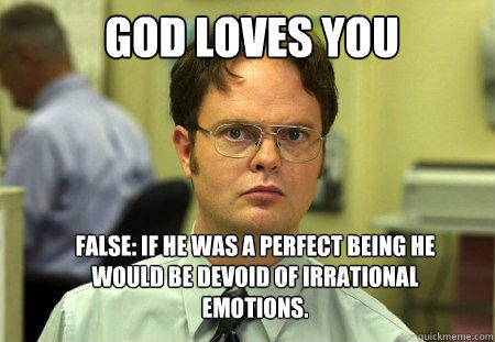 God loves you False: If he was a perfect being he would be devoid of irrational emotions. - God loves you False: If he was a perfect being he would be devoid of irrational emotions.  Schrute