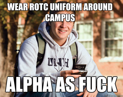 wear rotc uniform around campus alpha as fuck  College Freshman