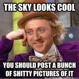 The sky looks cool  You should post a bunch of shitty pictures of it  Condescending Wonka