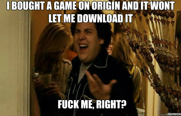 i bought a game on origin and it wont 
let me download it FUCK ME, RIGHT? - i bought a game on origin and it wont 
let me download it FUCK ME, RIGHT?  fuck me right