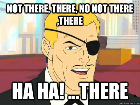 not there, there, no not there ,there ha ha! ...there  