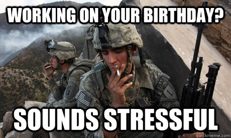 working on your birthday? sounds stressful - working on your birthday? sounds stressful  Condescending soldier