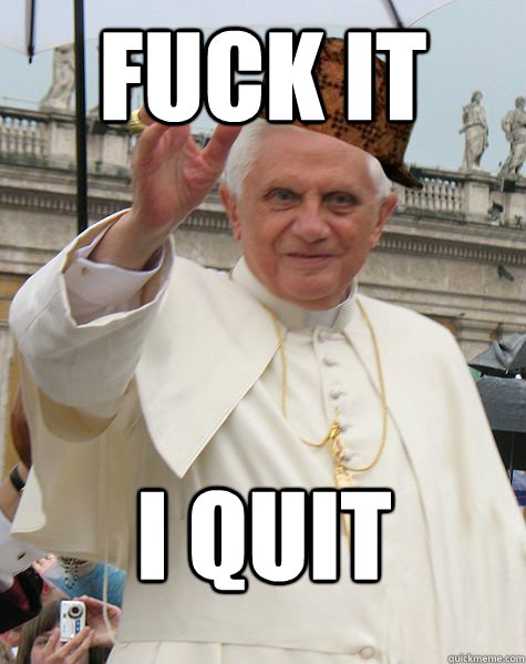 fuck it i quit - fuck it i quit  Scumbag Pope Benedict