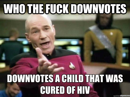 Who the fuck downvotes downvotes a child that was 
cured of HIV  Annoyed Picard HD