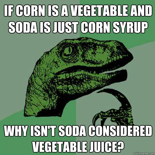 If corn is a vegetable and soda is just corn syrup why isn't soda considered vegetable juice?  Philosoraptor