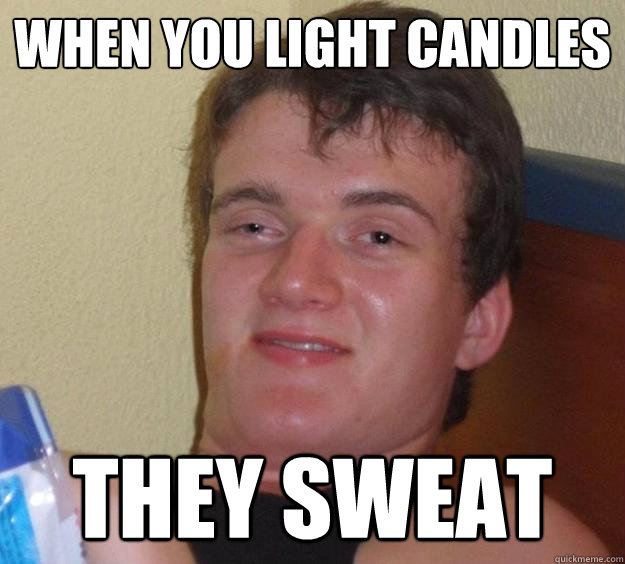 When you light candles they sweat  10 Guy