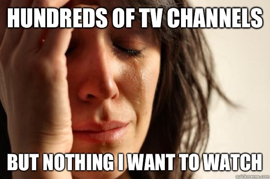 Hundreds of tv channels But nothing i want to watch  First World Problems
