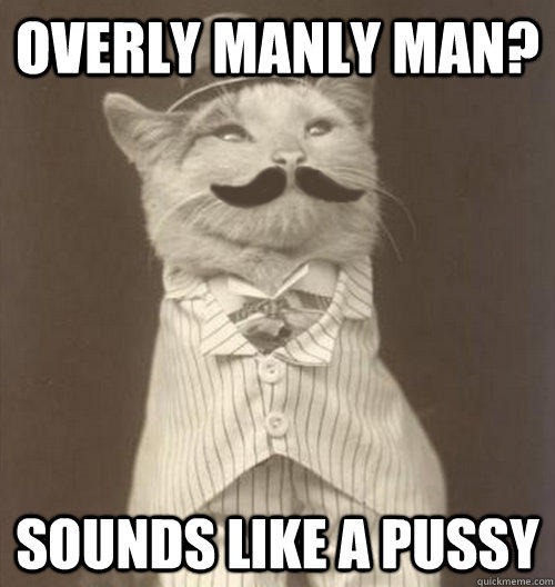 Overly manly man? Sounds like a pussy - Overly manly man? Sounds like a pussy  Original Business Cat